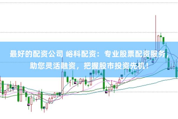 最好的配资公司 峪科配资：专业股票配资服务，助您灵活融资，把握股市投资先机！