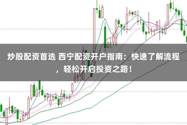 炒股配资首选 西宁配资开户指南：快速了解流程，轻松开启投资之路！