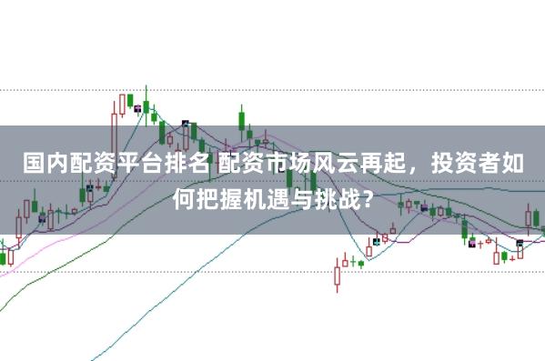 国内配资平台排名 配资市场风云再起，投资者如何把握机遇与挑战？