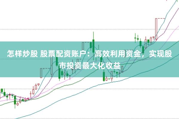 怎样炒股 股票配资账户：高效利用资金，实现股市投资最大化收益