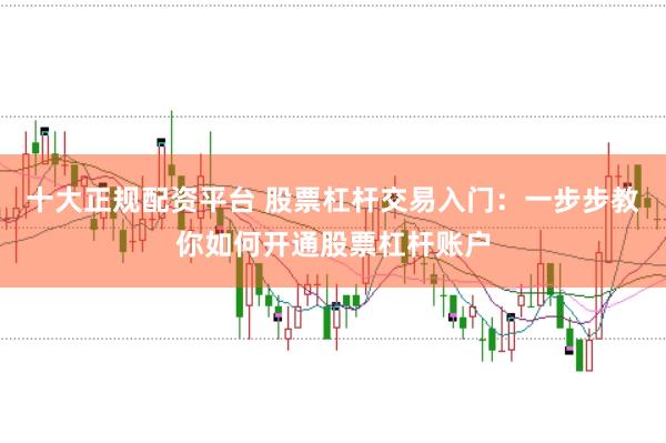 十大正规配资平台 股票杠杆交易入门：一步步教你如何开通股票杠杆账户