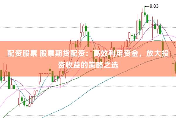 配资股票 股票期货配资：高效利用资金，放大投资收益的策略之选