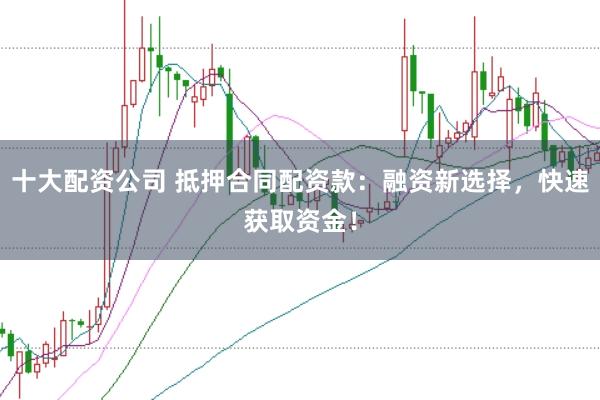 十大配资公司 抵押合同配资款：融资新选择，快速获取资金！