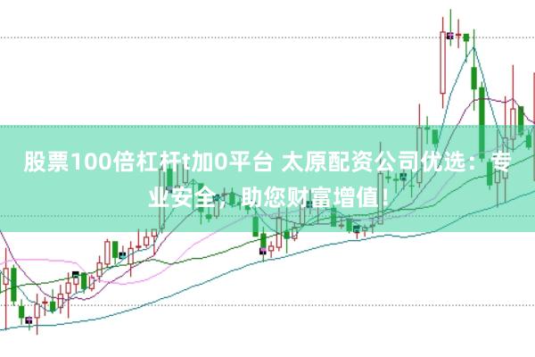 股票100倍杠杆t加0平台 太原配资公司优选：专业安全，助您财富增值！