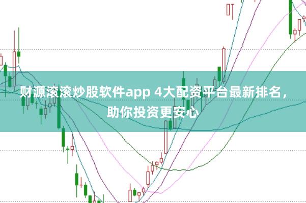 财源滚滚炒股软件app 4大配资平台最新排名，助你投资更安心