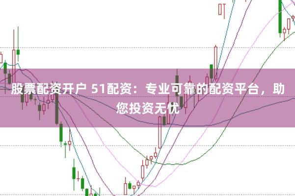 股票配资开户 51配资：专业可靠的配资平台，助您投资无忧
