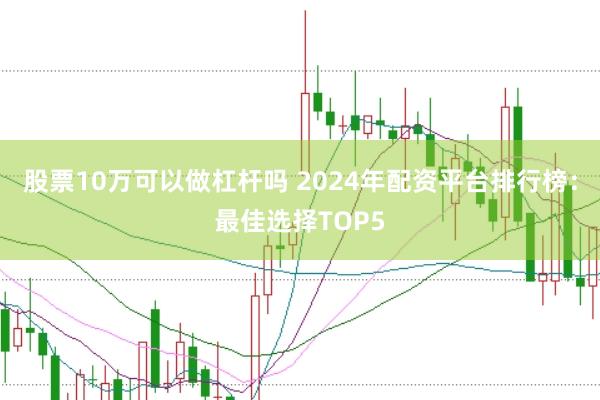 股票10万可以做杠杆吗 2024年配资平台排行榜：最佳选择TOP5