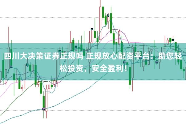 四川大决策证券正规吗 正规放心配资平台：助您轻松投资，安全盈利！
