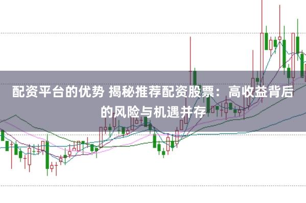 配资平台的优势 揭秘推荐配资股票：高收益背后的风险与机遇并存
