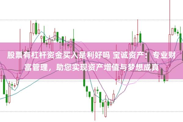 股票有杠杆资金买入是利好吗 宝诚资产：专业财富管理，助您实现资产增值与梦想成真