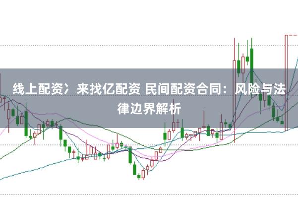 线上配资冫来找亿配资 民间配资合同：风险与法律边界解析