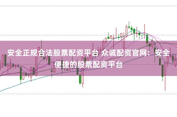 安全正规合法股票配资平台 众诚配资官网：安全便捷的股票配资平台