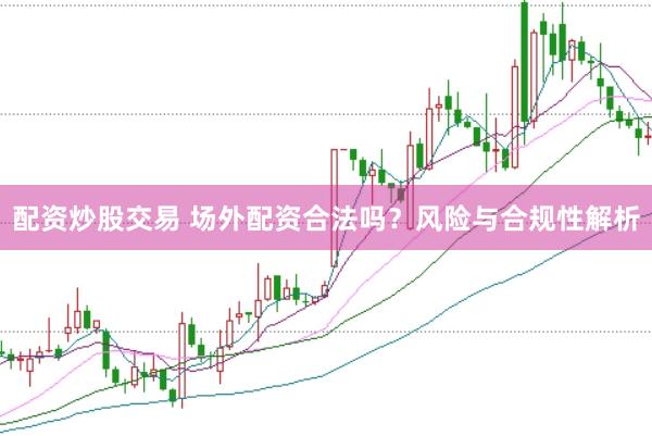 配资炒股交易 场外配资合法吗？风险与合规性解析