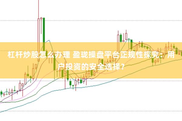 杠杆炒股怎么办理 盈珑操盘平台正规性探究：用户投资的安全选择？