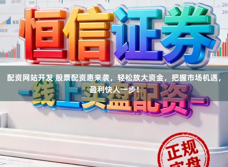 配资网站开发 股票配资惠来袭，轻松放大资金，把握市场机遇，盈利快人一步！