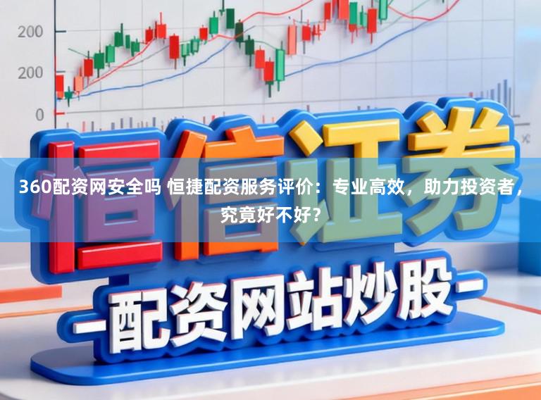360配资网安全吗 恒捷配资服务评价：专业高效，助力投资者，究竟好不好？