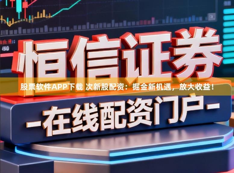 股票软件APP下载 次新股配资：掘金新机遇，放大收益！