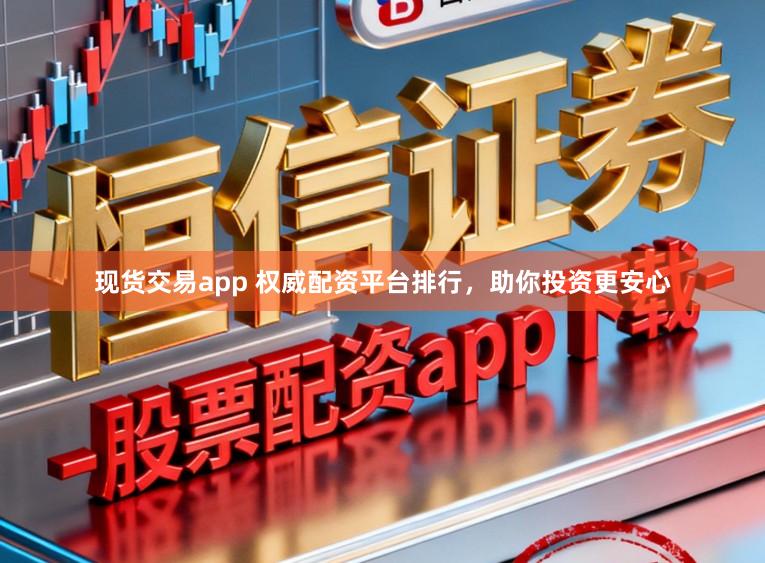 现货交易app 权威配资平台排行，助你投资更安心
