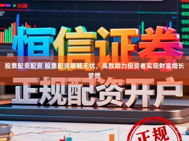 股票配资配资 股票配资顺畅无忧，高效助力投资者实现财富增长梦想