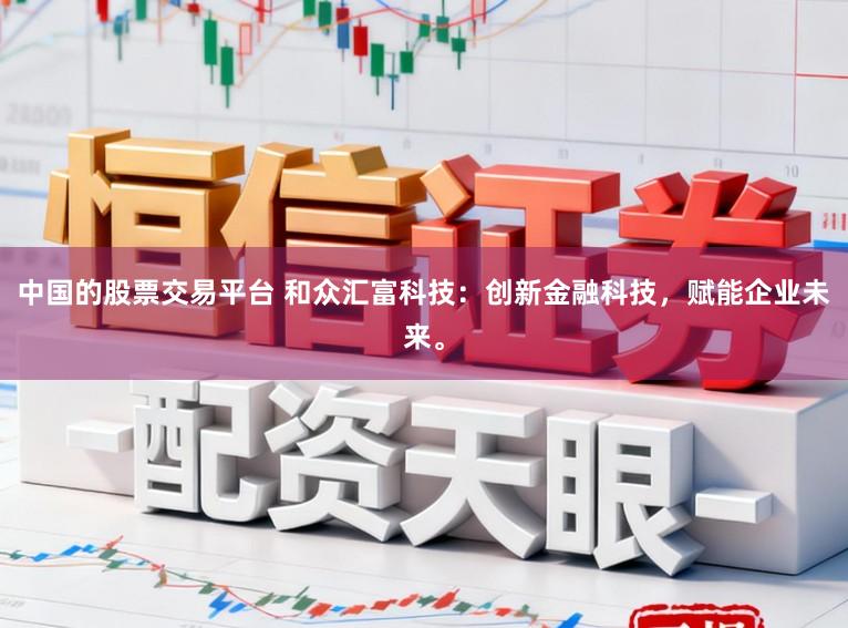 中国的股票交易平台 和众汇富科技：创新金融科技，赋能企业未来。