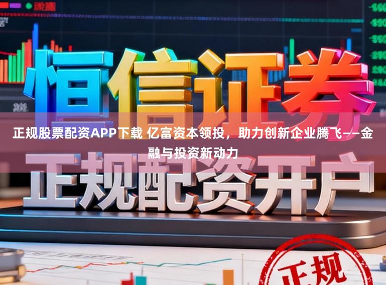 正规股票配资APP下载 亿富资本领投，助力创新企业腾飞——金融与投资新动力
