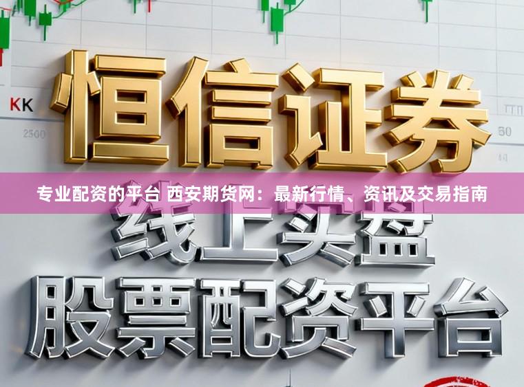专业配资的平台 西安期货网：最新行情、资讯及交易指南