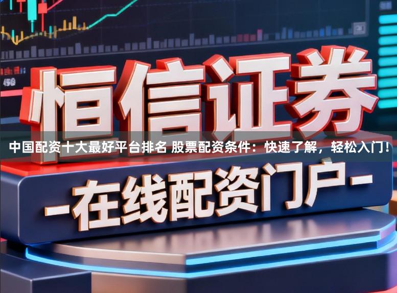 中国配资十大最好平台排名 股票配资条件：快速了解，轻松入门！