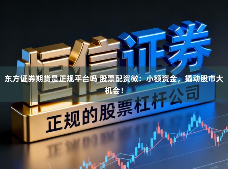 东方证券期货是正规平台吗 股票配资微：小额资金，撬动股市大机会！