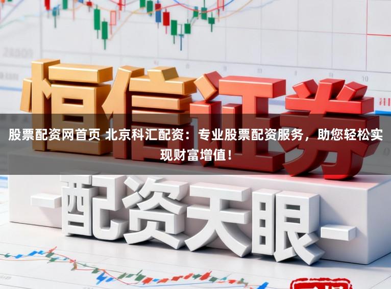 股票配资网首页 北京科汇配资：专业股票配资服务，助您轻松实现财富增值！