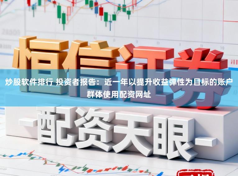 炒股软件排行 投资者报告：近一年以提升收益弹性为目标的账户群体使用配资网址