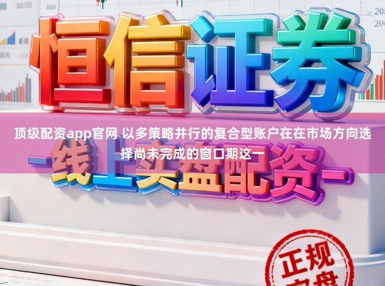 顶级配资app官网 以多策略并行的复合型账户在在市场方向选择尚未完成的窗口期这一