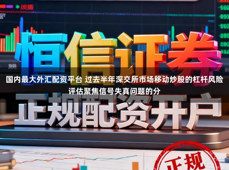 国内最大外汇配资平台 过去半年深交所市场移动炒股的杠杆风险评估聚焦信号失真问题的分