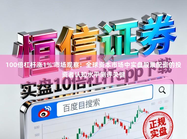 100倍杠杆涨1% 市场观察：全球资本市场中实盘股票配资的投资者认知水平测评关键