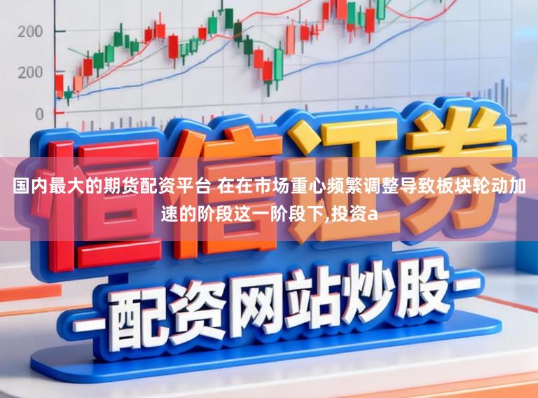 国内最大的期货配资平台 在在市场重心频繁调整导致板块轮动加速的阶段这一阶段下,投资a
