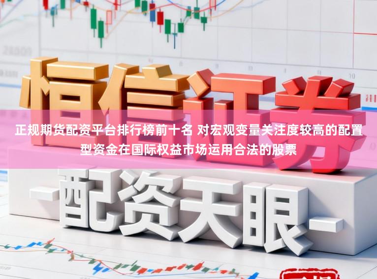 正规期货配资平台排行榜前十名 对宏观变量关注度较高的配置型资金在国际权益市场运用合法的股票