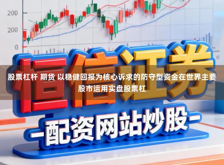 股票杠杆 期货 以稳健回报为核心诉求的防守型资金在世界主要股市运用实盘股票杠