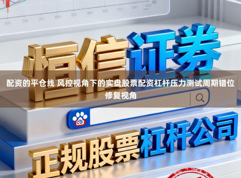 配资的平仓线 风控视角下的实盘股票配资杠杆压力测试周期错位修复视角