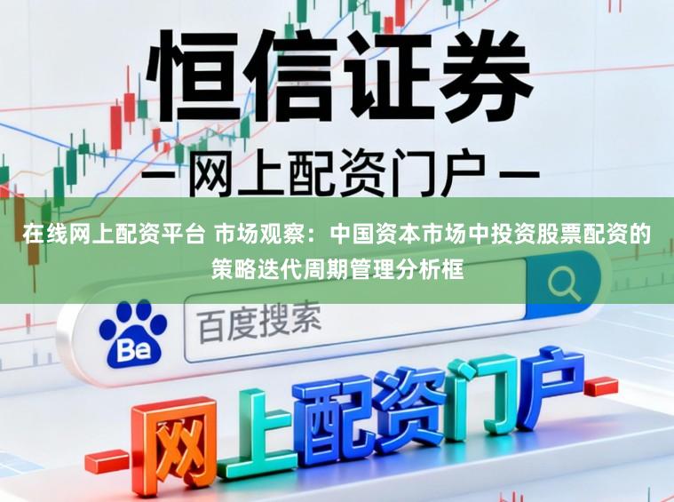在线网上配资平台 市场观察：中国资本市场中投资股票配资的策略迭代周期管理分析框