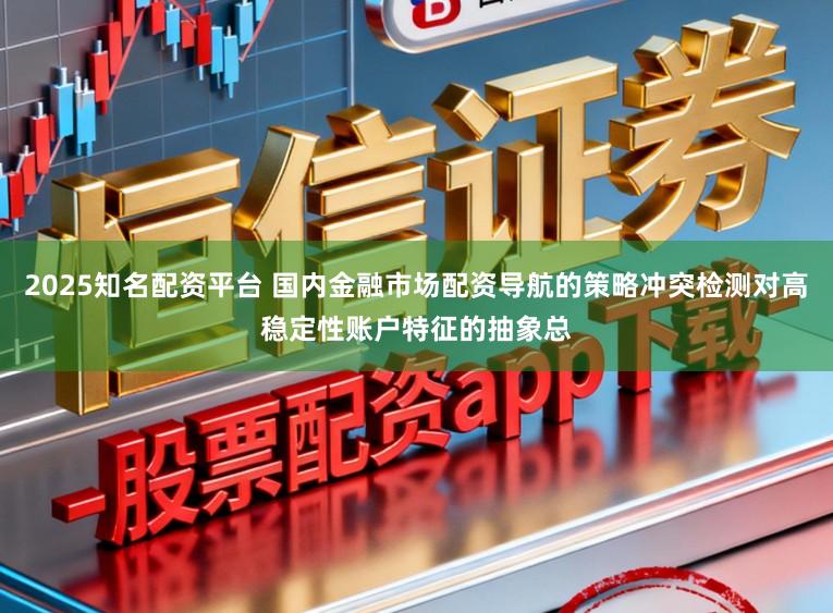 2025知名配资平台 国内金融市场配资导航的策略冲突检测对高稳定性账户特征的抽象总