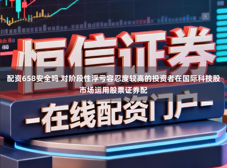 配资658安全吗 对阶段性浮亏容忍度较高的投资者在国际科技股市场运用股票证券配