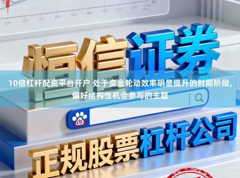 10倍杠杆配资平台开户 处于资金轮动效率明显提升的时期阶段,偏好结构性机会参与的主题