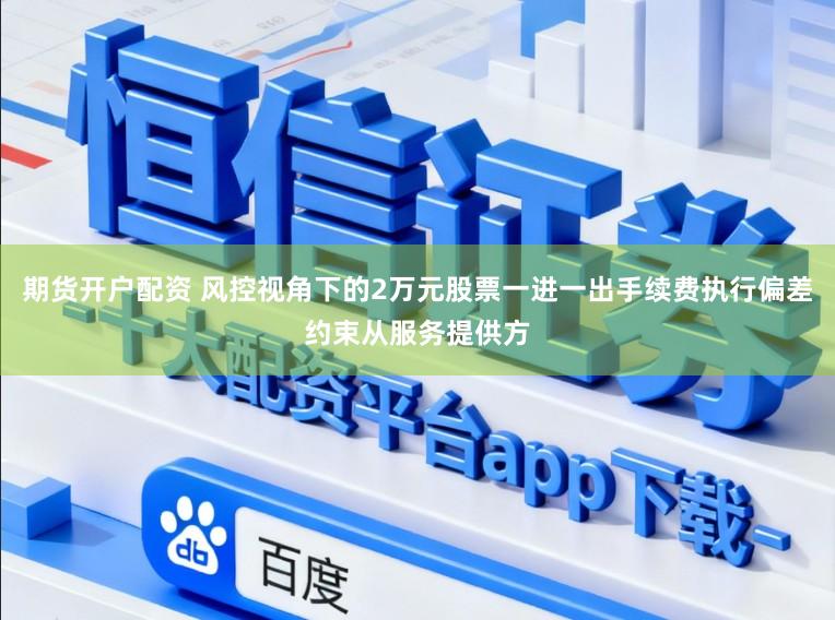 期货开户配资 风控视角下的2万元股票一进一出手续费执行偏差约束从服务提供方