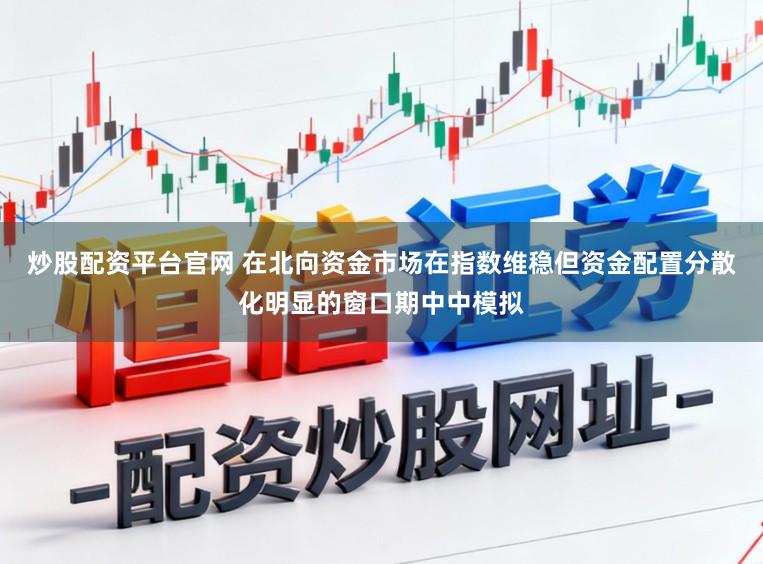 炒股配资平台官网 在北向资金市场在指数维稳但资金配置分散化明显的窗口期中中模拟