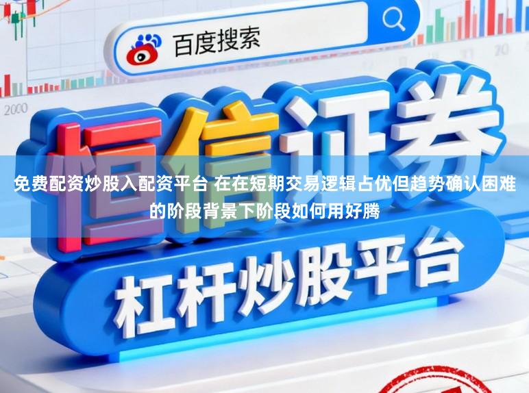 免费配资炒股入配资平台 在在短期交易逻辑占优但趋势确认困难的阶段背景下阶段如何用好腾