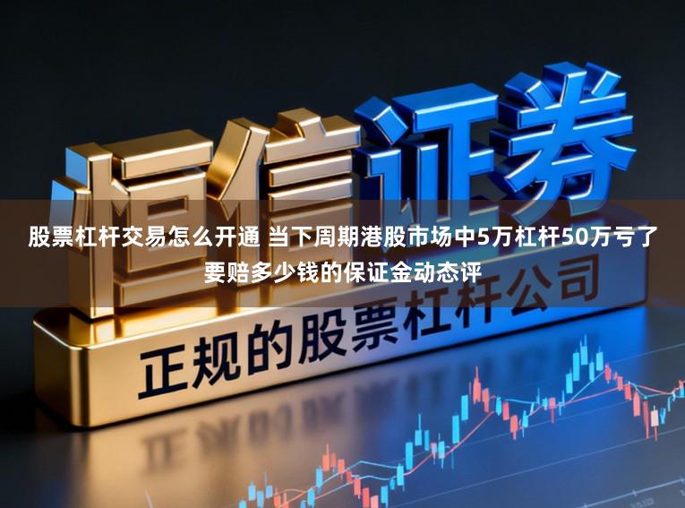 股票杠杆交易怎么开通 当下周期港股市场中5万杠杆50万亏了要赔多少钱的保证金动态评