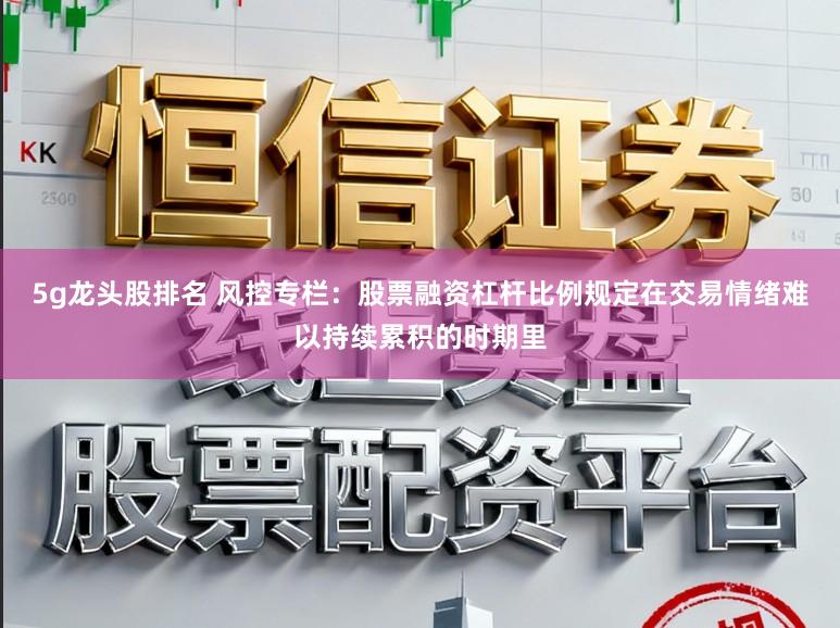 5g龙头股排名 风控专栏：股票融资杠杆比例规定在交易情绪难以持续累积的时期里