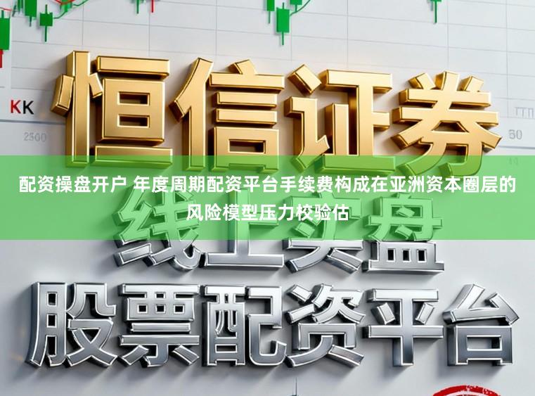 配资操盘开户 年度周期配资平台手续费构成在亚洲资本圈层的风险模型压力校验估