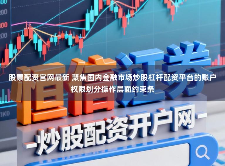 股票配资官网最新 聚焦国内金融市场炒股杠杆配资平台的账户权限划分操作层面约束条