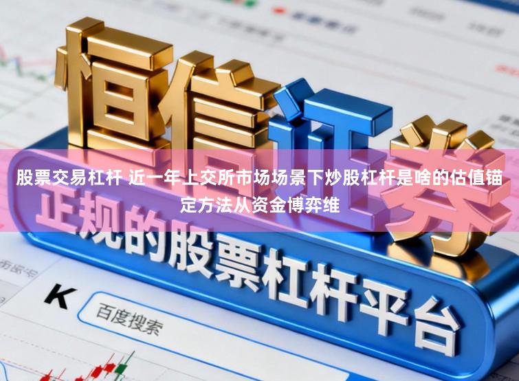 股票交易杠杆 近一年上交所市场场景下炒股杠杆是啥的估值锚定方法从资金博弈维