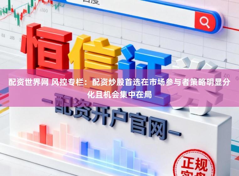 配资世界网 风控专栏：配资炒股首选在市场参与者策略明显分化且机会集中在局
